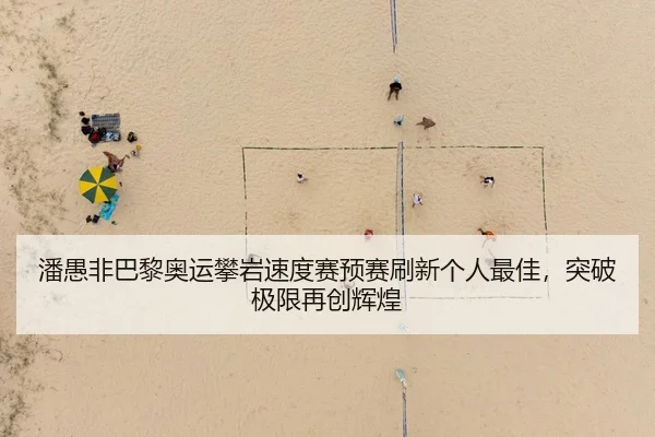 潘愚非巴黎奥运攀岩速度赛预赛刷新个人最佳，突破极限再创辉煌