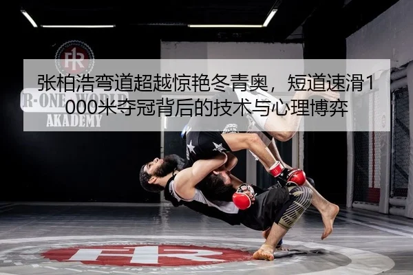 张柏浩弯道超越惊艳冬青奥，短道速滑1000米夺冠背后的技术与心理博弈